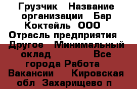 Грузчик › Название организации ­ Бар Коктейль, ООО › Отрасль предприятия ­ Другое › Минимальный оклад ­ 14 000 - Все города Работа » Вакансии   . Кировская обл.,Захарищево п.